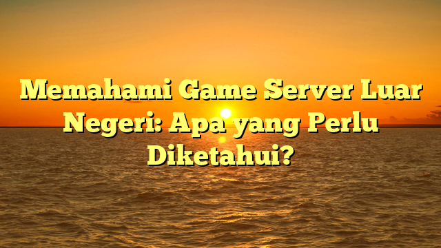 Memahami Game Server Luar Negeri: Apa yang Perlu Diketahui?