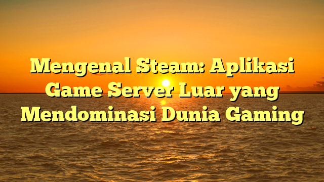 Mengenal Steam: Aplikasi Game Server Luar yang Mendominasi Dunia Gaming