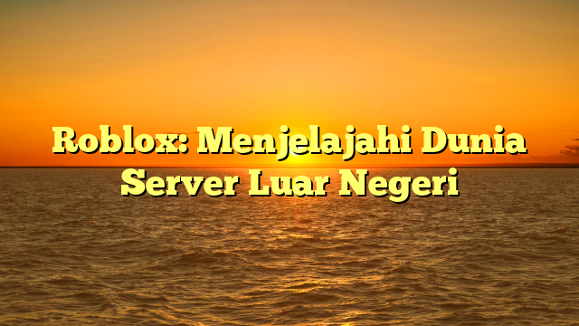 Apa Itu Server Luar Negeri di Roblox?