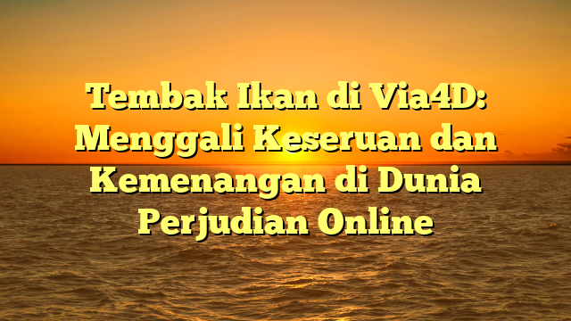 Tembak Ikan di Via4D: Menggali Keseruan dan Kemenangan di Dunia Perjudian Online