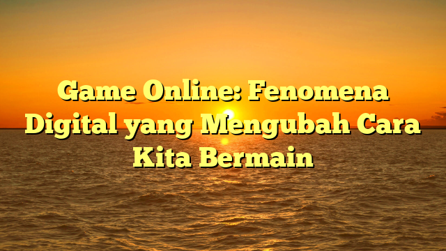 Game Online: Fenomena Digital yang Mengubah Cara Kita Bermain