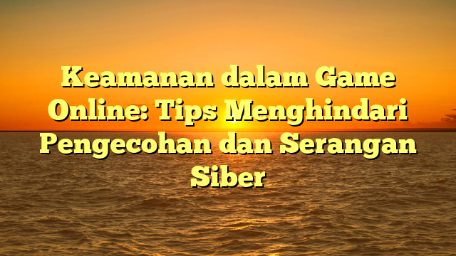 Keamanan dalam Game Online: Tips Menghindari Pengecohan dan Serangan Siber