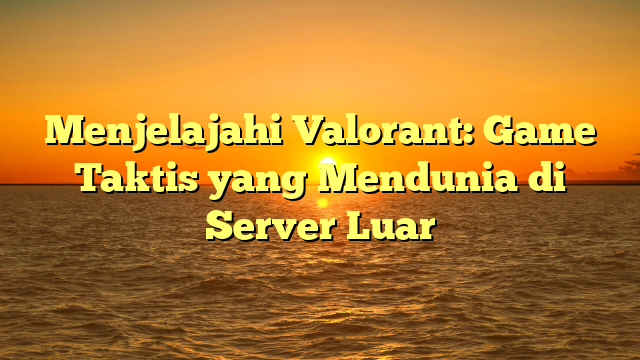 Menjelajahi Valorant: Game Taktis yang Mendunia di Server Luar