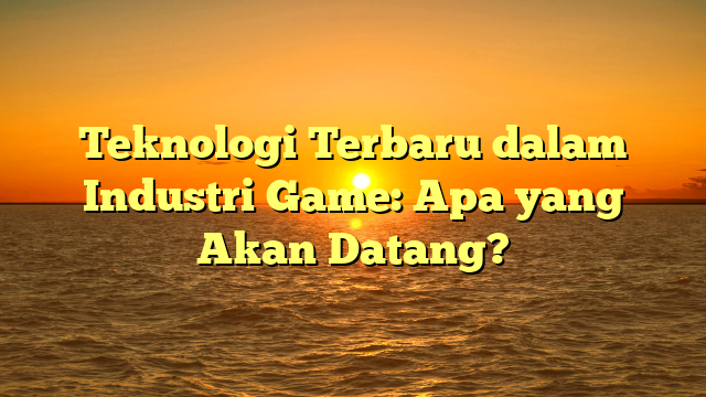 Teknologi Terbaru dalam Industri Game: Apa yang Akan Datang?