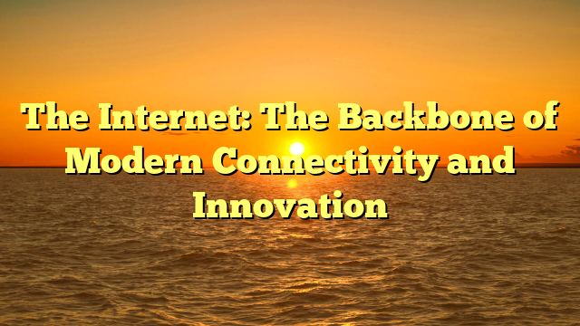 The Internet: The Backbone of Modern Connectivity and Innovation