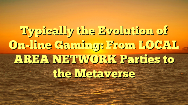 Typically the Evolution of On-line Gaming: From LOCAL AREA NETWORK Parties to the Metaverse