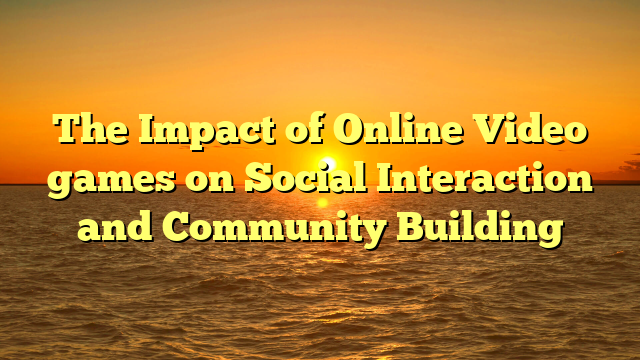 The Impact of Online Video games on Social Interaction and Community Building