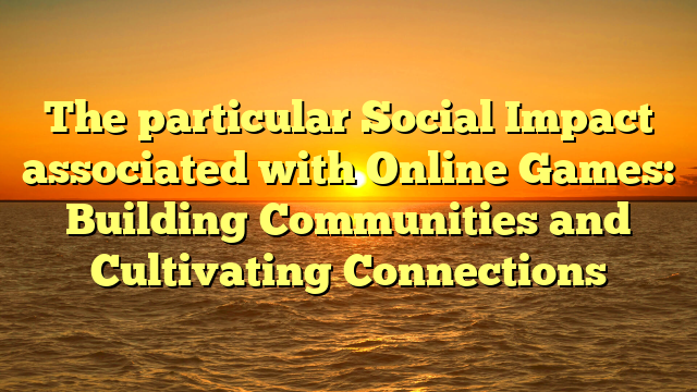 The particular Social Impact associated with Online Games: Building Communities and Cultivating Connections