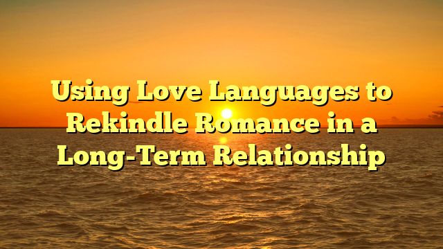 Using Love Languages to Rekindle Romance in a Long-Term Relationship